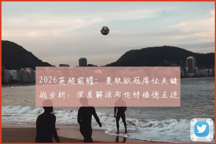 2026英超前瞻：曼联欧冠席位关键战分析，深度解读布伦特福德五连平困局