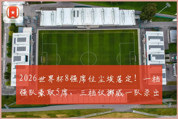 2026世界杯8强席位尘埃落定!一档强队豪取5席,三档仅挪威一队杀出重围