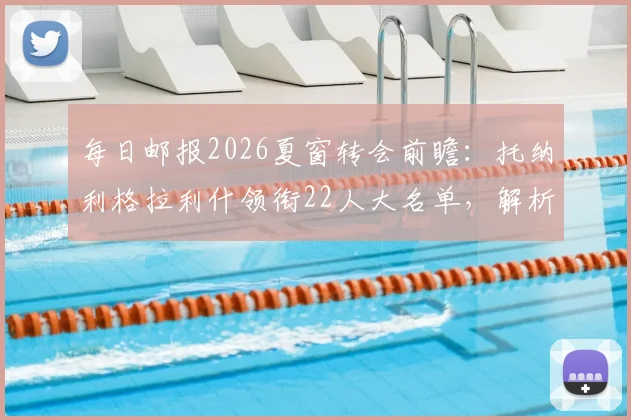 每日邮报2026夏窗转会前瞻:托纳利格拉利什领衔22人大名单,解析潜在下家与交易动态