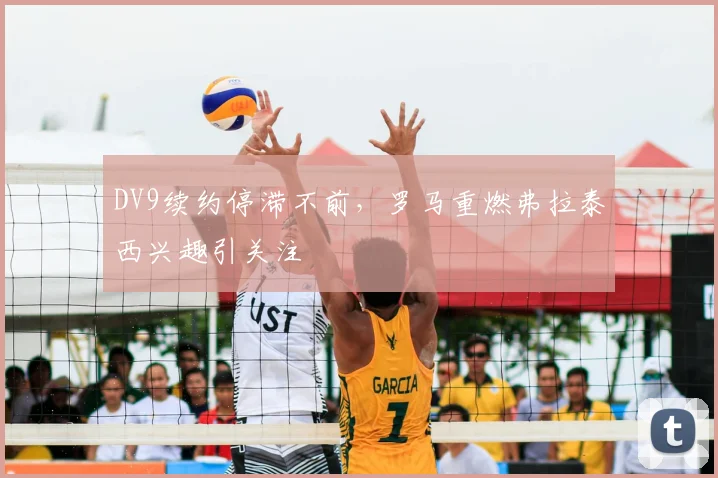 DV9续约停滞不前,罗马重燃弗拉泰西兴趣引关注
