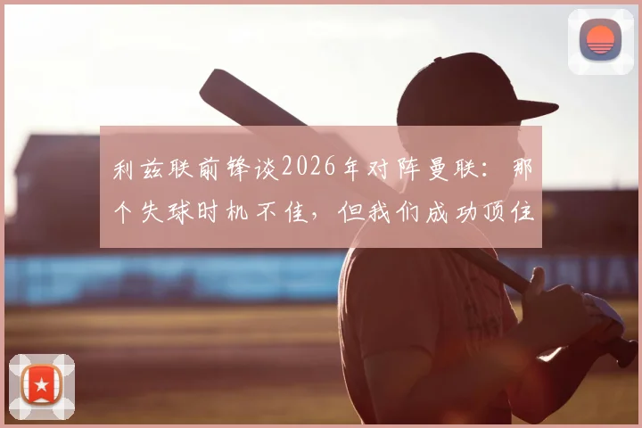 利兹联前锋谈2026年对阵曼联：那个失球时机不佳，但我们成功顶住了他们的猛攻