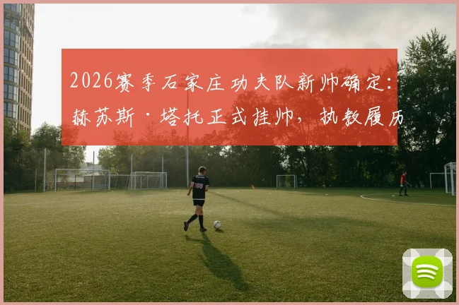 2026赛季石家庄功夫队新帅确定:赫苏斯·塔托正式挂帅,执教履历与球队前景深度解读