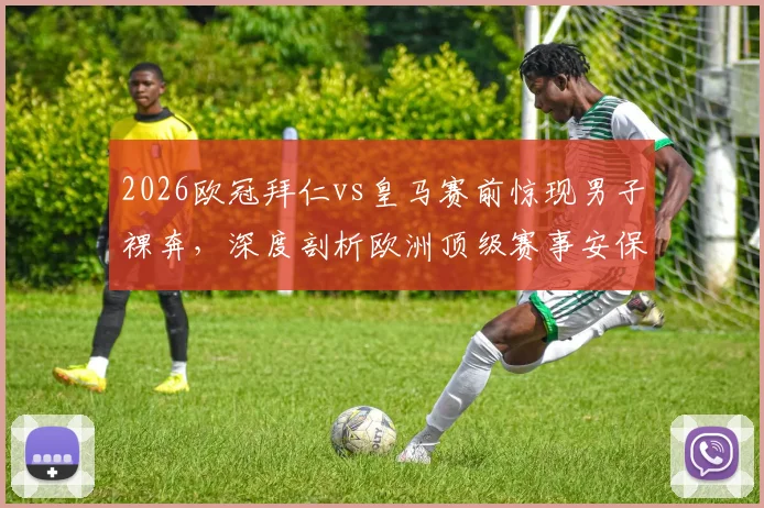 2026欧冠拜仁vs皇马赛前惊现男子裸奔,深度剖析欧洲顶级赛事安保挑战与球迷文化极端现象