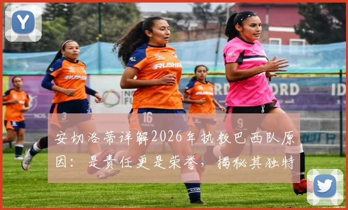 安切洛蒂详解2026年执教巴西队原因：是责任更是荣誉，揭秘其独特的足球理念与人生新篇章