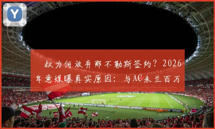 囧叔为何放弃那不勒斯签约？2026年意媒曝真实原因：与AC米兰百万欧补偿金纠葛