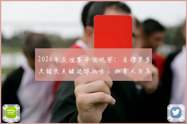 2026年友谊赛半场观察:肖穆罗多夫错失关键进球机会,加拿大与乌兹别克斯坦互交白卷,双方攻防战术解析