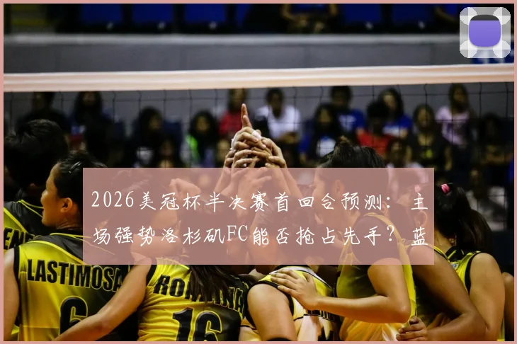 2026美冠杯半决赛首回合预测:主场强势洛杉矶FC能否抢占先手?蓝十字客场复仇前景分析