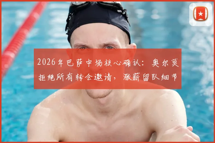 2026年巴萨中场核心确认：奥尔莫拒绝所有转会邀请，涨薪留队细节与未来阵容分析
