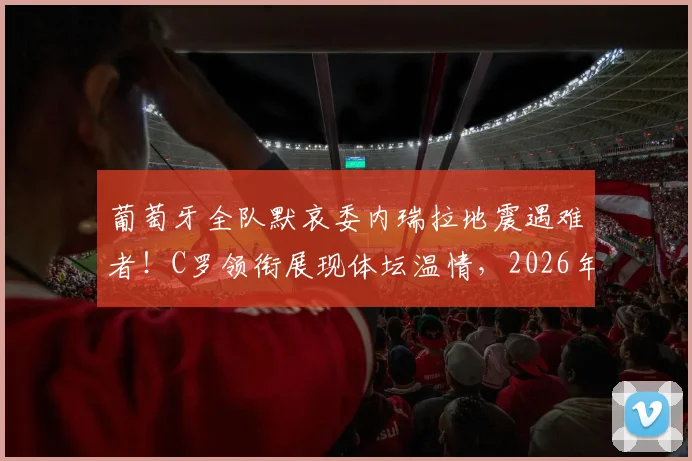 葡萄牙全队默哀委内瑞拉地震遇难者！C罗领衔展现体坛温情，2026年体育人文精神引热议