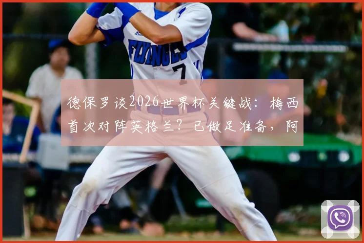 德保罗谈2026世界杯关键战：梅西首次对阵英格兰？已做足准备，阿根廷队战术前瞻