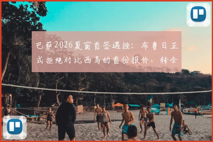 巴萨2026夏窗首签遇挫：布鲁日正式拒绝对比西乌的首份报价，转会陷入僵局，最新动态解析