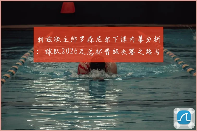利兹联主帅罗森尼尔下课内幕分析：球队2026足总杯晋级决赛之路与未来展望