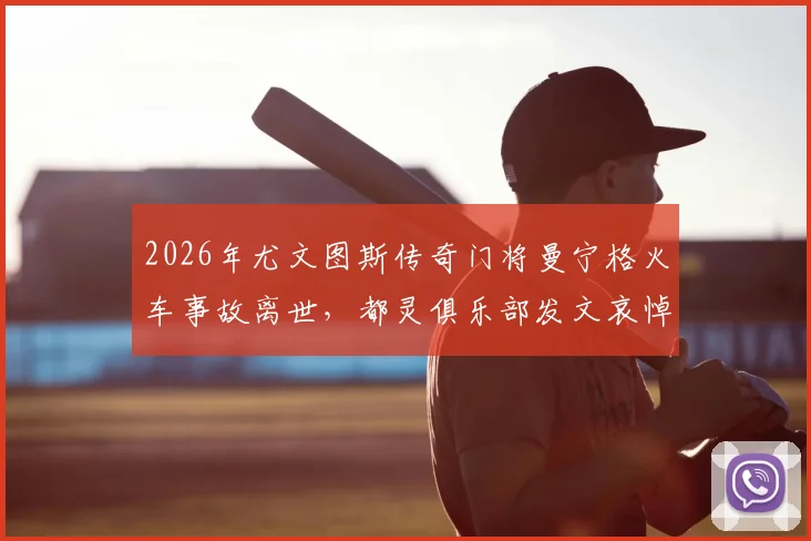 2026年尤文图斯传奇门将曼宁格火车事故离世，都灵俱乐部发文哀悼，回顾其职业生涯与意外详情