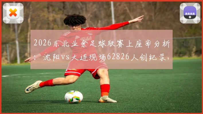 2026东北业余足球联赛上座率分析：沈阳vs大连现场62826人创纪录，火爆背后原因揭秘