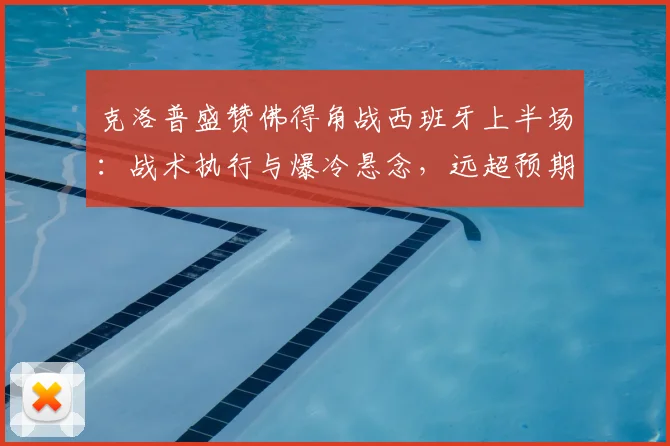 克洛普盛赞佛得角战西班牙上半场：战术执行与爆冷悬念，远超预期的2026欧洲杯经典对决