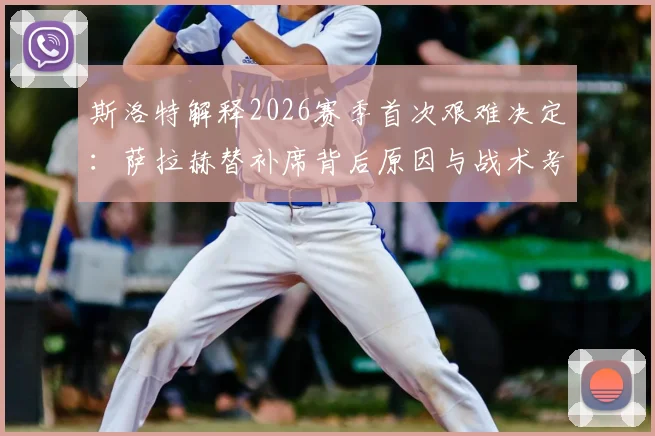斯洛特解释2026赛季首次艰难决定：萨拉赫替补席背后原因与战术考量全解析