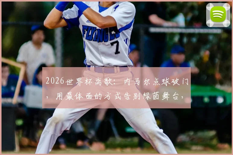 2026世界杯离歌:内马尔点球破门,用最体面的方式告别绿茵舞台,留下传奇背影