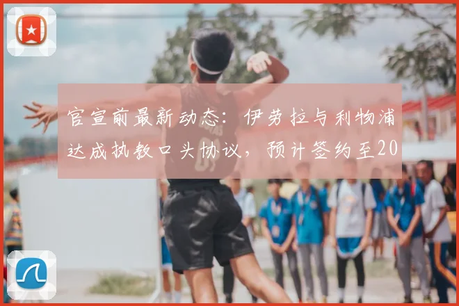 官宣前最新动态：伊劳拉与利物浦达成执教口头协议，预计签约至2026年