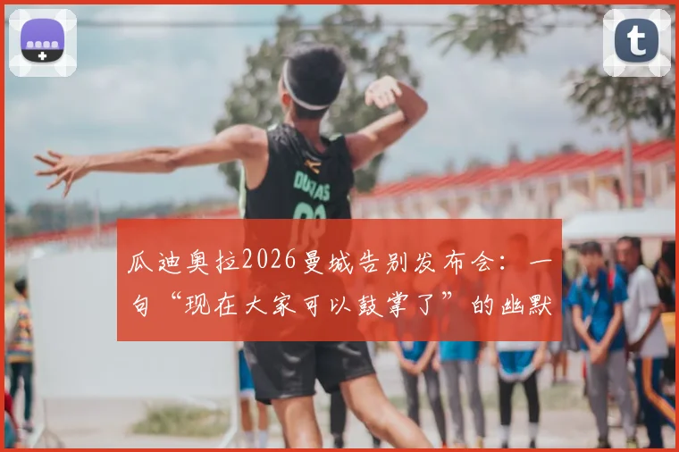 瓜迪奥拉2026曼城告别发布会：一句“现在大家可以鼓掌了”的幽默与深意