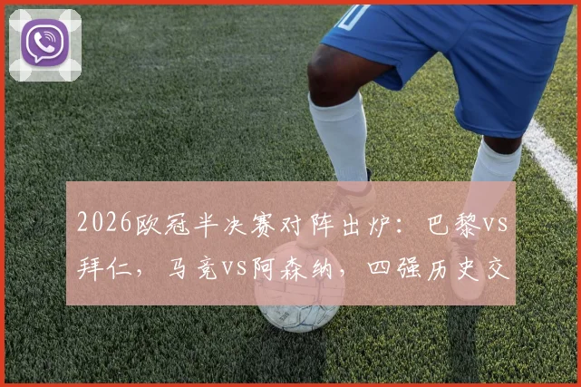 2026欧冠半决赛对阵出炉：巴黎vs拜仁，马竞vs阿森纳，四强历史交锋与晋级前景深度剖析