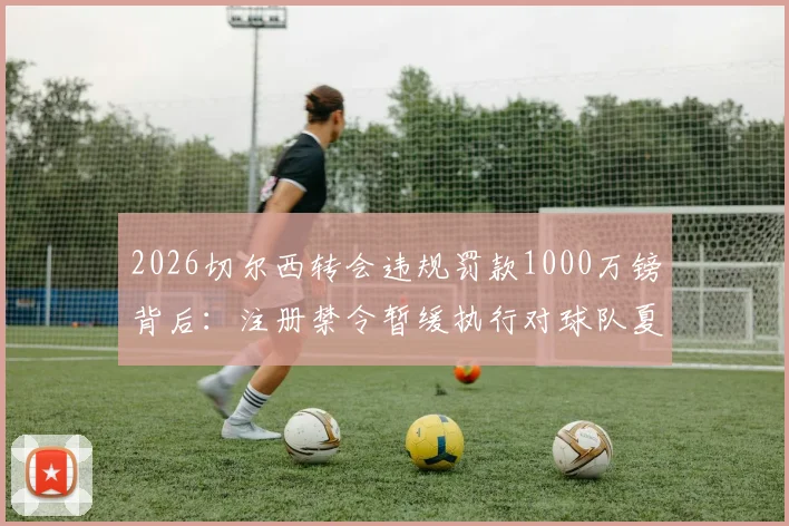 2026切尔西转会违规罚款1000万镑背后：注册禁令暂缓执行对球队夏窗引援的深层影响分析
