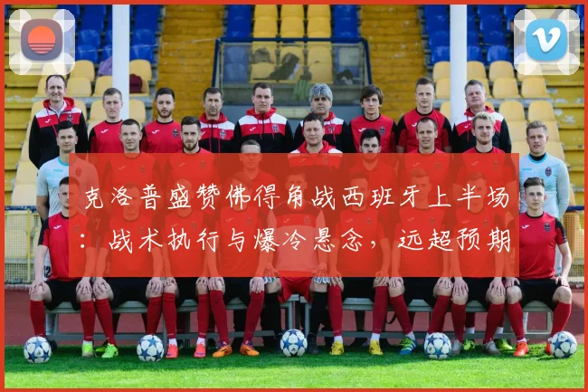 克洛普盛赞佛得角战西班牙上半场:战术执行与爆冷悬念,远超预期的2026欧洲杯经典对决