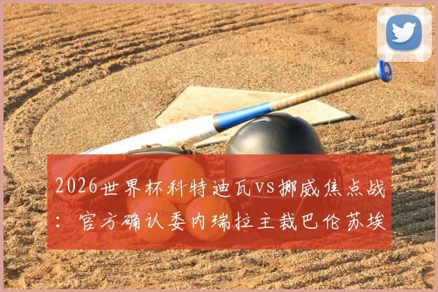 2026世界杯科特迪瓦vs挪威焦点战：官方确认委内瑞拉主裁巴伦苏埃拉执法，裁判组详细配置与分析