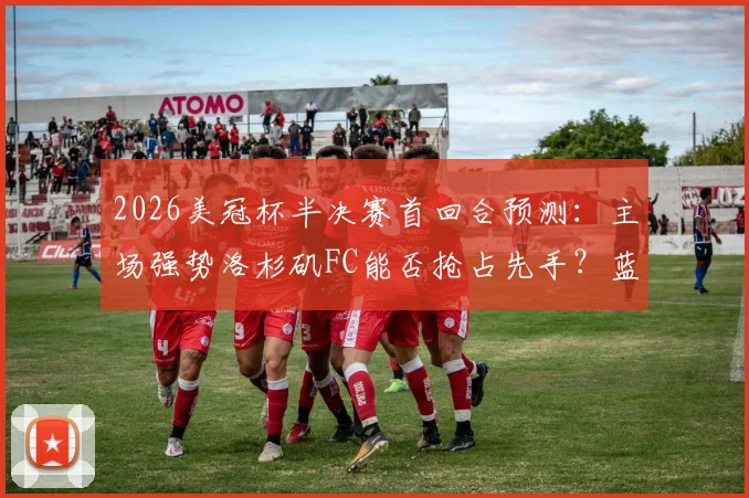 2026美冠杯半决赛首回合预测：主场强势洛杉矶FC能否抢占先手？蓝十字客场复仇前景分析