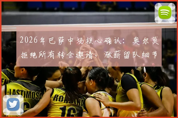 2026年巴萨中场核心确认：奥尔莫拒绝所有转会邀请，涨薪留队细节与未来阵容分析