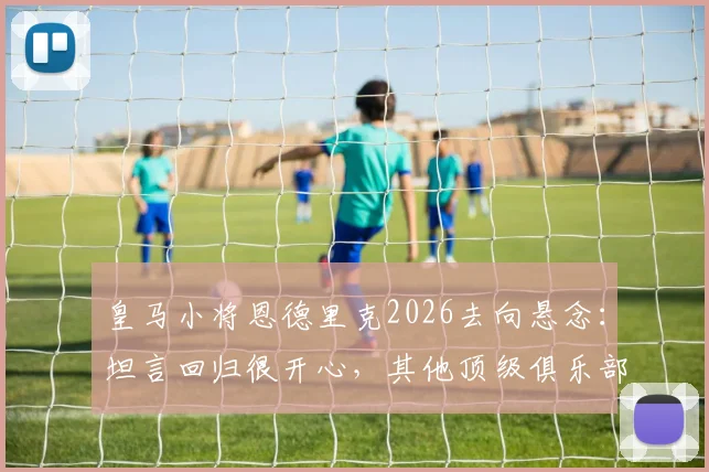 皇马小将恩德里克2026去向悬念：坦言回归很开心，其他顶级俱乐部亦是备选方案