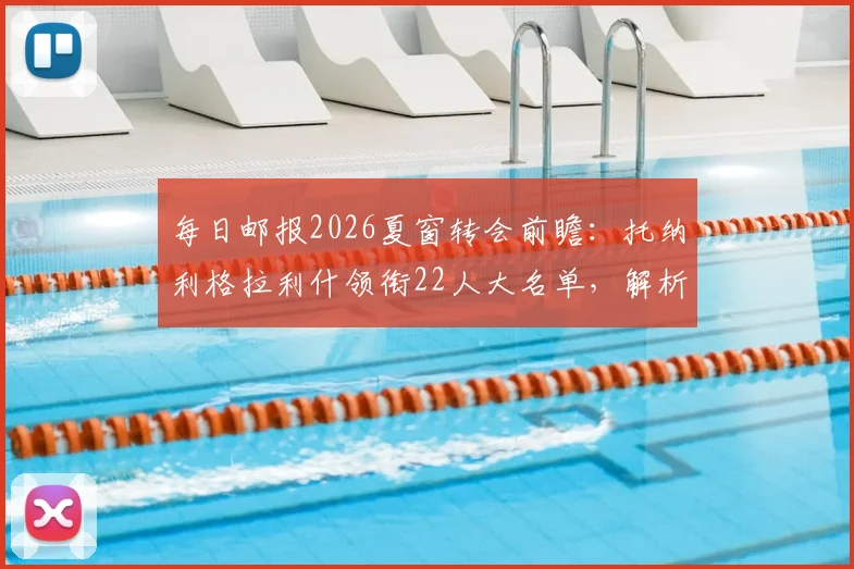 每日邮报2026夏窗转会前瞻：托纳利格拉利什领衔22人大名单，解析潜在下家与交易动态