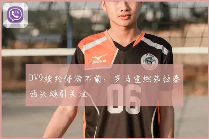 DV9续约停滞不前，罗马重燃弗拉泰西兴趣引关注