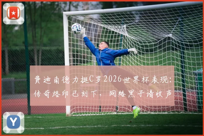 费迪南德力挺C罗2026世界杯表现:传奇烙印已刻下,网络黑子请收声