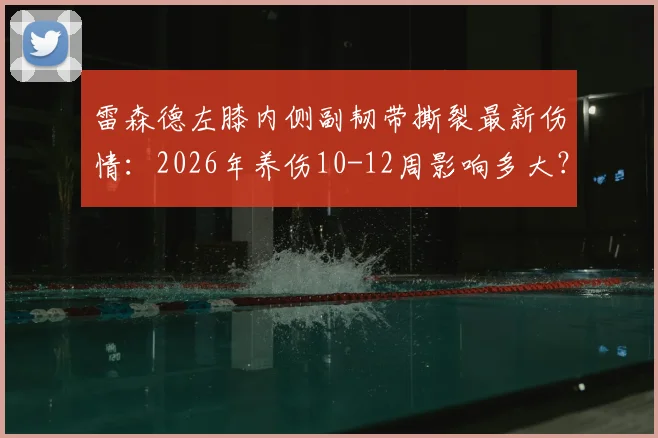 雷森德左膝内侧副韧带撕裂最新伤情：2026年养伤10-12周影响多大？西海岸队如何应对核心球员缺阵危机？