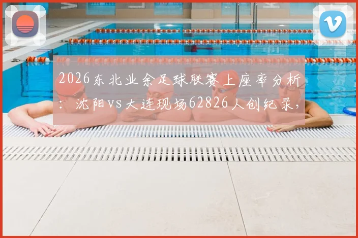 2026东北业余足球联赛上座率分析：沈阳vs大连现场62826人创纪录，火爆背后原因揭秘