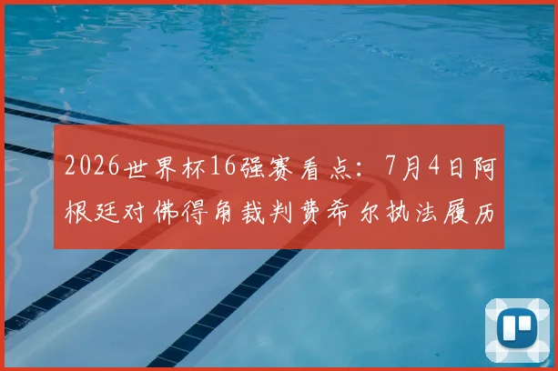 2026世界杯16强赛看点:7月4日阿根廷对佛得角裁判费希尔执法履历全解析
