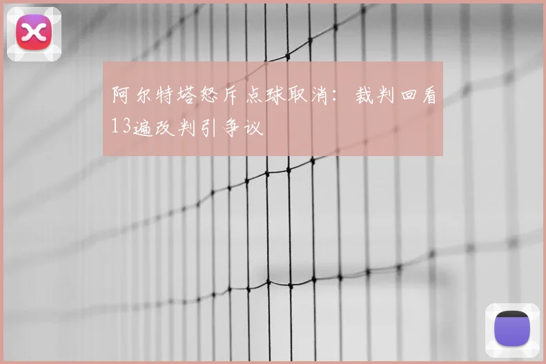 阿尔特塔怒斥点球取消：裁判回看13遍改判引争议