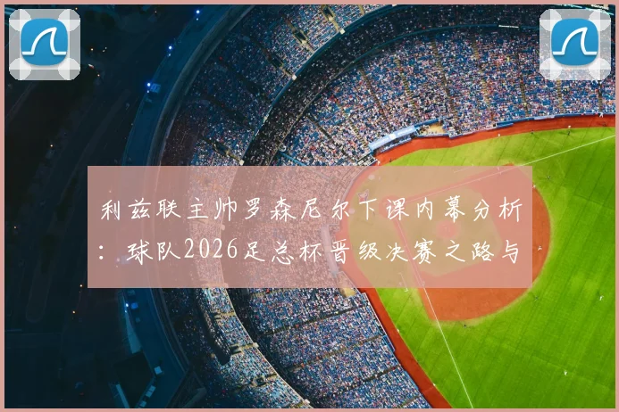 利兹联主帅罗森尼尔下课内幕分析:球队2026足总杯晋级决赛之路与未来展望