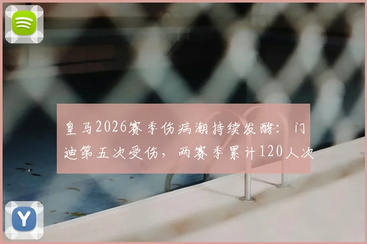 皇马2026赛季伤病潮持续发酵：门迪第五次受伤，两赛季累计120人次伤停引热议，深度剖析背后原因与影响