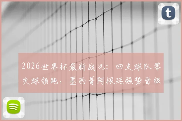 2026世界杯最新战况：四支球队零失球领跑，墨西哥阿根廷强势晋级，西班牙出线前景看好，加纳队排名引关注