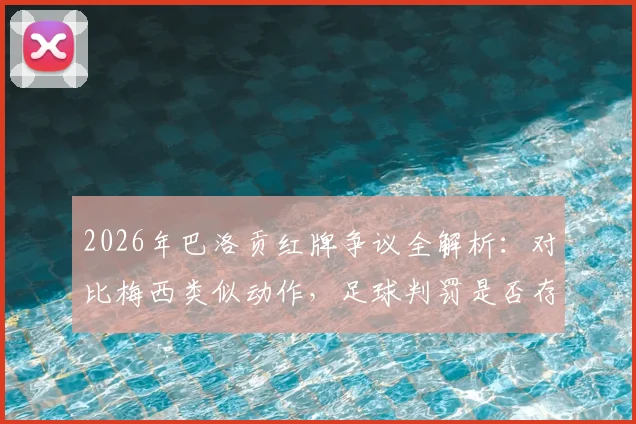 2026年巴洛贡红牌争议全解析:对比梅西类似动作,足球判罚是否存在球星双重标准?
