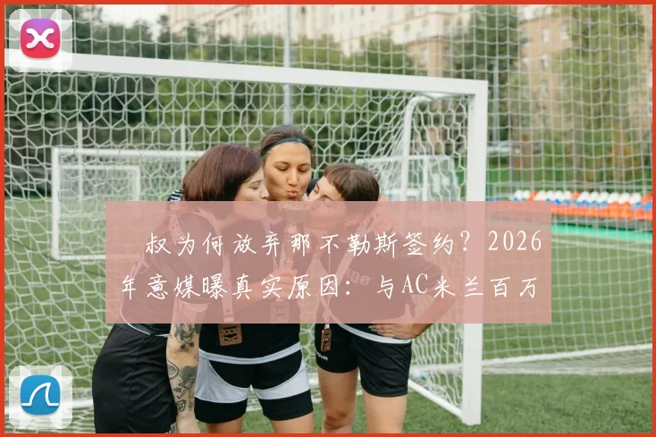 囧叔为何放弃那不勒斯签约？2026年意媒曝真实原因：与AC米兰百万欧补偿金纠葛
