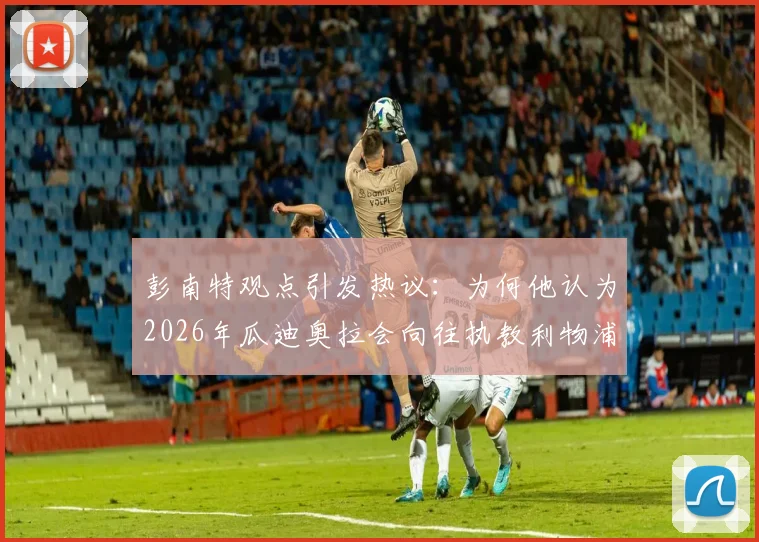 彭南特观点引发热议:为何他认为2026年瓜迪奥拉会向往执教利物浦,安菲尔德魅力何在?