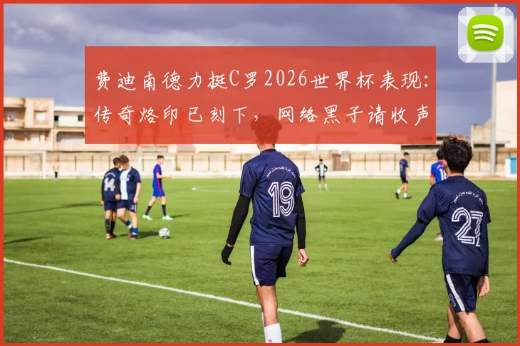 费迪南德力挺C罗2026世界杯表现：传奇烙印已刻下，网络黑子请收声