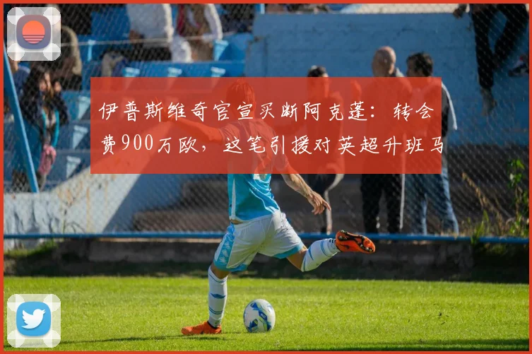伊普斯维奇官宣买断阿克蓬:转会费900万欧,这笔引援对英超升班马意味着什么?