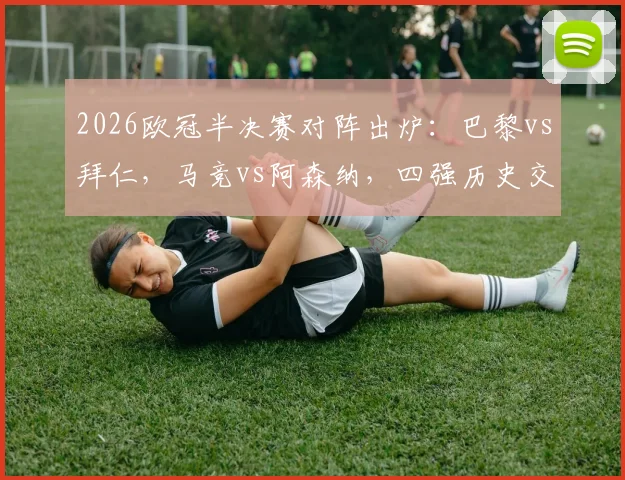 2026欧冠半决赛对阵出炉：巴黎vs拜仁，马竞vs阿森纳，四强历史交锋与晋级前景深度剖析
