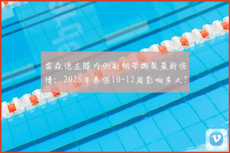 雷森德左膝内侧副韧带撕裂最新伤情：2026年养伤10-12周影响多大？西海岸队如何应对核心球员缺阵危机？