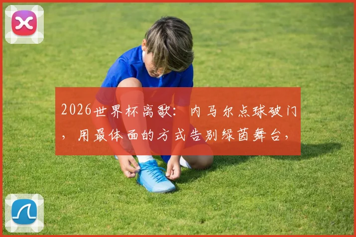 2026世界杯离歌：内马尔点球破门，用最体面的方式告别绿茵舞台，留下传奇背影
