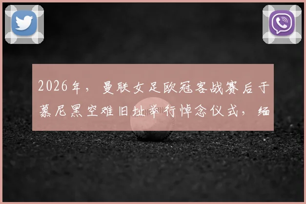 2026年，曼联女足欧冠客战赛后于慕尼黑空难旧址举行悼念仪式，缅怀先辈完整记录
