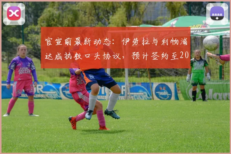 官宣前最新动态：伊劳拉与利物浦达成执教口头协议，预计签约至2026年